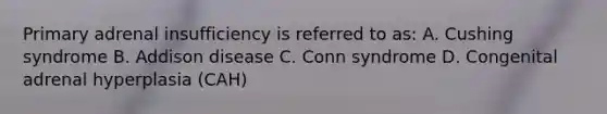 Primary adrenal insufficiency is referred to as: A. Cushing syndrome B. Addison disease C. Conn syndrome D. Congenital adrenal hyperplasia (CAH)