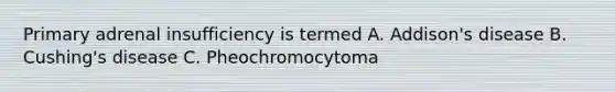 Primary adrenal insufficiency is termed A. Addison's disease B. Cushing's disease C. Pheochromocytoma