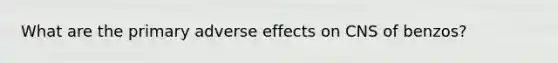 What are the primary adverse effects on CNS of benzos?