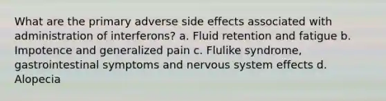 What are the primary adverse side effects associated with administration of interferons? a. Fluid retention and fatigue b. Impotence and generalized pain c. Flulike syndrome, gastrointestinal symptoms and nervous system effects d. Alopecia