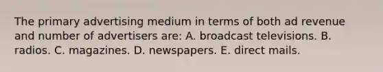 The primary advertising medium in terms of both ad revenue and number of advertisers are: A. broadcast televisions. B. radios. C. magazines. D. newspapers. E. direct mails.