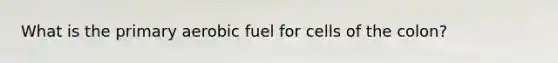 What is the primary aerobic fuel for cells of the colon?