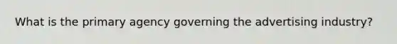 What is the primary agency governing the advertising industry?