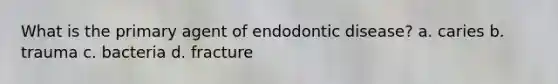 What is the primary agent of endodontic disease? a. caries b. trauma c. bacteria d. fracture