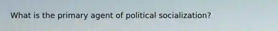 What is the primary agent of political socialization?