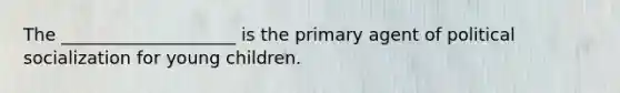 The ____________________ is the primary agent of <a href='https://www.questionai.com/knowledge/kcddeKilOR-political-socialization' class='anchor-knowledge'>political socialization</a> for young children.