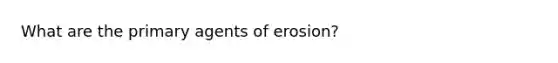 What are the primary agents of erosion?