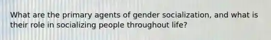 What are the primary agents of gender socialization, and what is their role in socializing people throughout life?