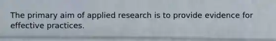 The primary aim of applied research is to provide evidence for effective practices.