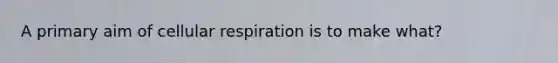 A primary aim of cellular respiration is to make what?