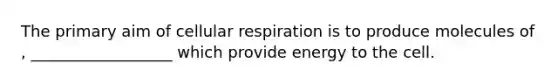 The primary aim of cellular respiration is to produce molecules of , __________________ which provide energy to the cell.