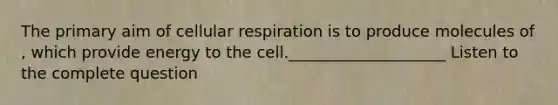 The primary aim of cellular respiration is to produce molecules of , which provide energy to the cell.____________________ Listen to the complete question