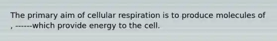 The primary aim of cellular respiration is to produce molecules of , ------which provide energy to the cell.