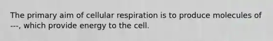 The primary aim of cellular respiration is to produce molecules of ---, which provide energy to the cell.