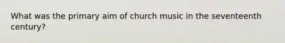 What was the primary aim of church music in the seventeenth century?