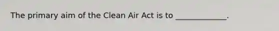 The primary aim of the Clean Air Act is to _____________.