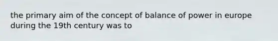 the primary aim of the concept of balance of power in europe during the 19th century was to