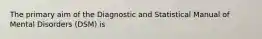 The primary aim of the Diagnostic and Statistical Manual of Mental Disorders (DSM) is