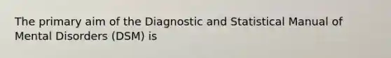 The primary aim of the Diagnostic and Statistical Manual of Mental Disorders (DSM) is