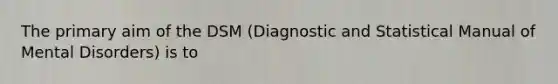 The primary aim of the DSM (Diagnostic and Statistical Manual of Mental Disorders) is to