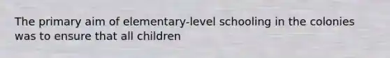 The primary aim of elementary-level schooling in the colonies was to ensure that all children