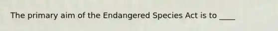 The primary aim of the <a href='https://www.questionai.com/knowledge/kOHCR6Q0f3-endangered-species' class='anchor-knowledge'>endangered species</a> Act is to ____