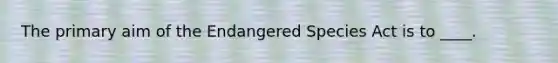 The primary aim of the Endangered Species Act is to ____.