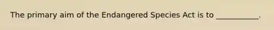 The primary aim of the Endangered Species Act is to ___________.