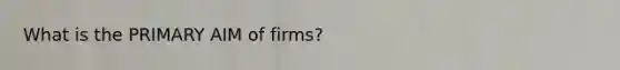 What is the PRIMARY AIM of firms?