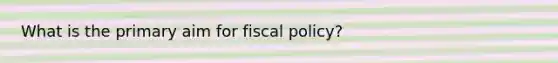 What is the primary aim for fiscal policy?