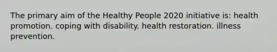 The primary aim of the Healthy People 2020 initiative is: health promotion. coping with disability. health restoration. illness prevention.