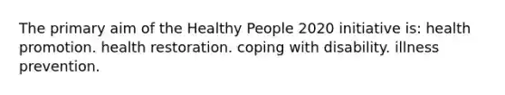 The primary aim of the Healthy People 2020 initiative is: health promotion. health restoration. coping with disability. illness prevention.