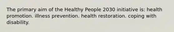 The primary aim of the Healthy People 2030 initiative is: health promotion. illness prevention. health restoration. coping with disability.