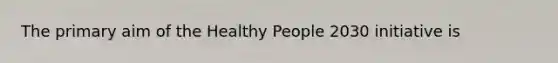 The primary aim of the Healthy People 2030 initiative is