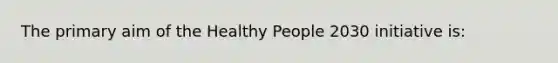 The primary aim of the Healthy People 2030 initiative is: