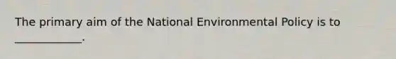 The primary aim of the National Environmental Policy is to ____________.