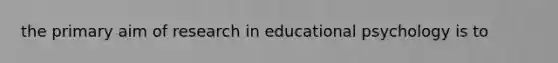 the primary aim of research in educational psychology is to