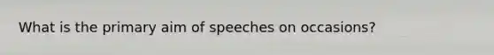 What is the primary aim of speeches on occasions?