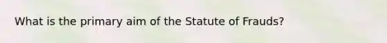 What is the primary aim of the Statute of Frauds?