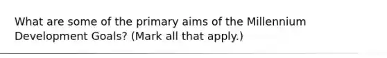 What are some of the primary aims of the Millennium Development Goals? (Mark all that apply.)