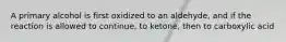 A primary alcohol is first oxidized to an aldehyde, and if the reaction is allowed to continue, to ketone, then to carboxylic acid