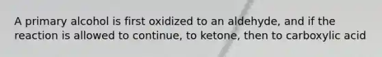 A primary alcohol is first oxidized to an aldehyde, and if the reaction is allowed to continue, to ketone, then to carboxylic acid