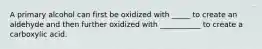 A primary alcohol can first be oxidized with _____ to create an aldehyde and then further oxidized with ___________ to create a carboxylic acid.