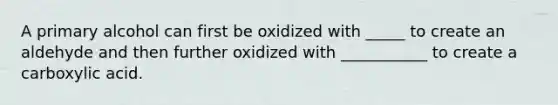 A primary alcohol can first be oxidized with _____ to create an aldehyde and then further oxidized with ___________ to create a carboxylic acid.