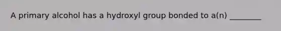 A primary alcohol has a hydroxyl group bonded to a(n) ________