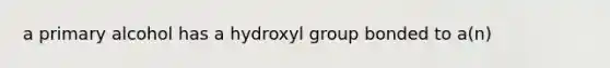 a primary alcohol has a hydroxyl group bonded to a(n)