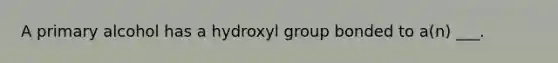 A primary alcohol has a hydroxyl group bonded to a(n) ___.