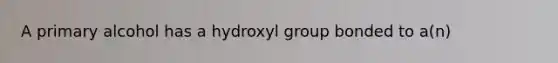 A primary alcohol has a hydroxyl group bonded to a(n)