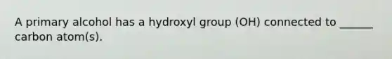 A primary alcohol has a hydroxyl group (OH) connected to ______ carbon atom(s).