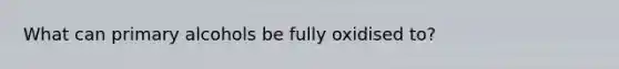 What can primary alcohols be fully oxidised to?